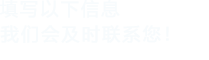 填寫(xiě)以下信息，我們會(huì)及時(shí)聯(lián)系您！